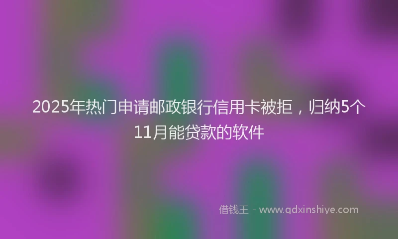 2025年热门申请邮政银行信用卡被拒，归纳5个11月能贷款的软件