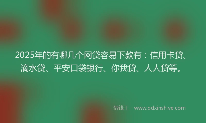 2025年的有哪几个网贷容易下款有：信用卡贷、滴水贷、平安口袋银行、你我贷、人人贷等。