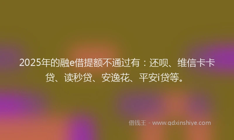 2025年的融e借提额不通过有：还呗、维信卡卡贷、读秒贷、安逸花、平安i贷等。