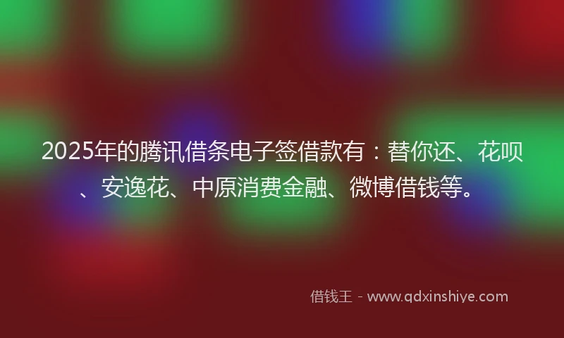 2025年的腾讯借条电子签借款有：替你还、花呗、安逸花、中原消费金融、微博借钱等。
