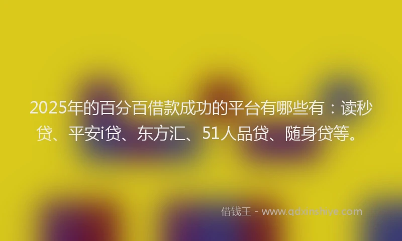 2025年的百分百借款成功的平台有哪些有：读秒贷、平安i贷、东方汇、51人品贷、随身贷等。