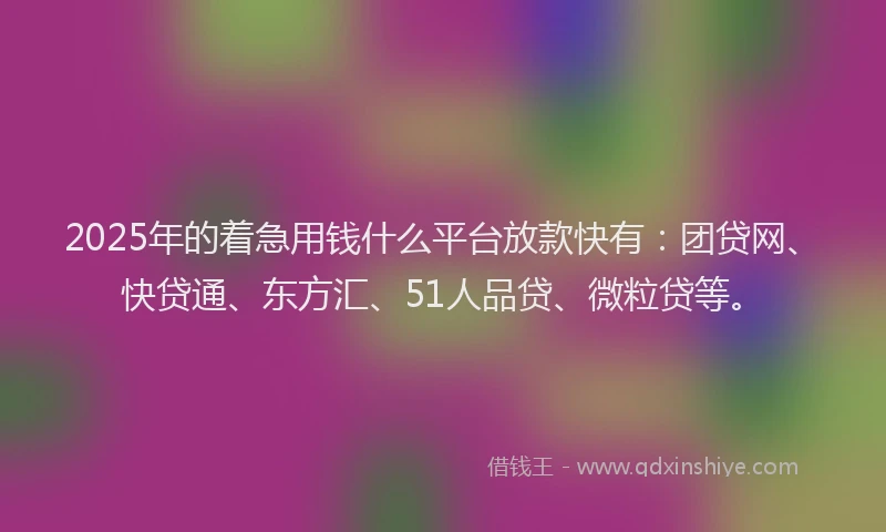 2025年的着急用钱什么平台放款快有：团贷网、快贷通、东方汇、51人品贷、微粒贷等。