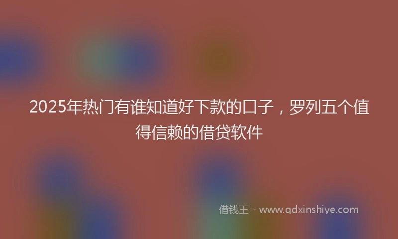 2025年热门有谁知道好下款的口子，罗列五个值得信赖的借贷软件