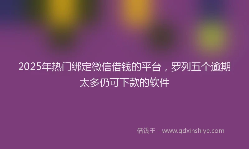 2025年热门绑定微信借钱的平台，罗列五个逾期太多仍可下款的软件