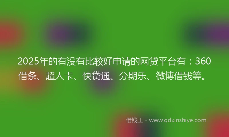 2025年的有没有比较好申请的网贷平台有：360借条、超人卡、快贷通、分期乐、微博借钱等。
