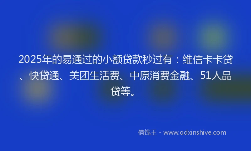 2025年的易通过的小额贷款秒过有：维信卡卡贷、快贷通、美团生活费、中原消费金融、51人品贷等。