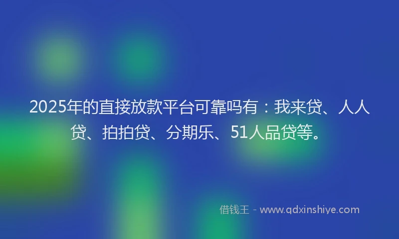 2025年的直接放款平台可靠吗有：我来贷、人人贷、拍拍贷、分期乐、51人品贷等。