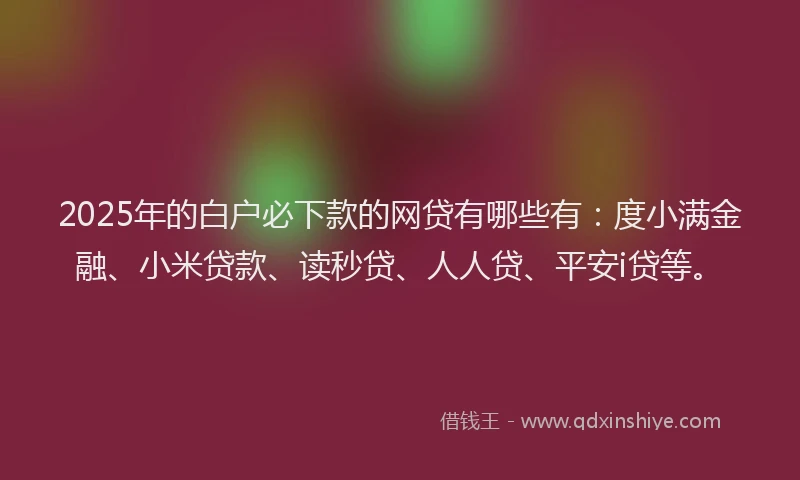 2025年的白户必下款的网贷有哪些有：度小满金融、小米贷款、读秒贷、人人贷、平安i贷等。
