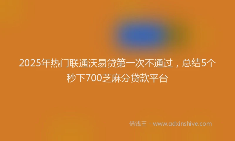 2025年热门联通沃易贷第一次不通过，总结5个秒下700芝麻分贷款平台
