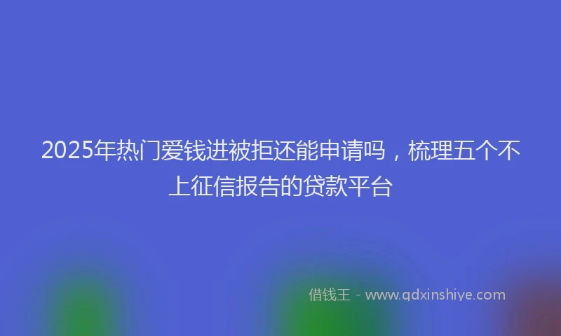 2025年热门爱钱进被拒还能申请吗，梳理五个不上征信报告的贷款平台