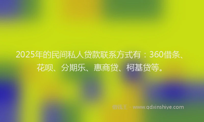 2025年的民间私人贷款联系方式有：360借条、花呗、分期乐、惠商贷、柯基贷等。
