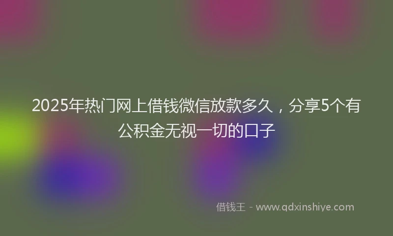 2025年热门网上借钱微信放款多久，分享5个有公积金无视一切的口子