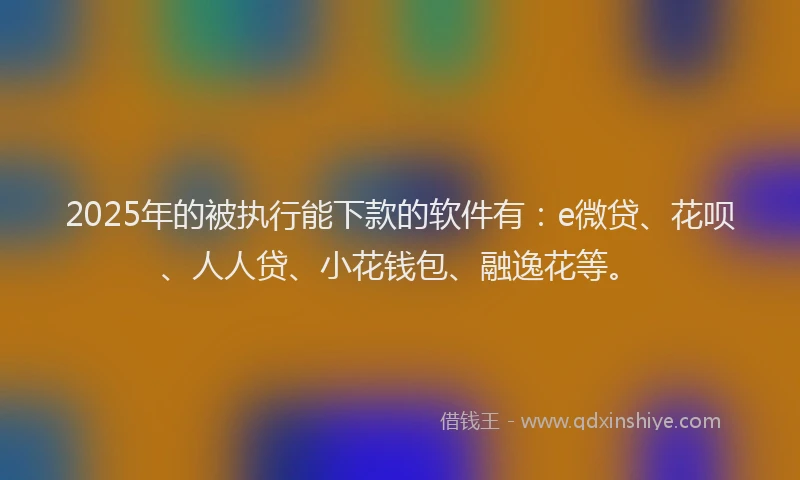 2025年的被执行能下款的软件有：e微贷、花呗、人人贷、小花钱包、融逸花等。