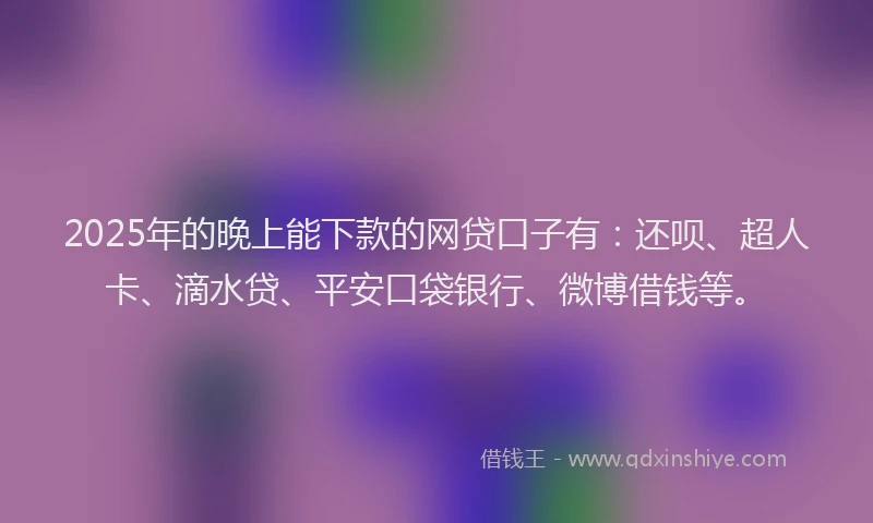 2025年的晚上能下款的网贷口子有：还呗、超人卡、滴水贷、平安口袋银行、微博借钱等。