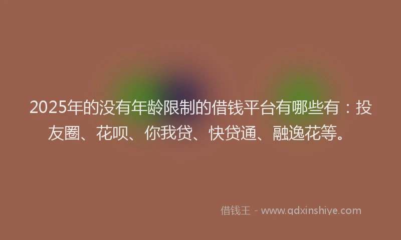 2025年的没有年龄限制的借钱平台有哪些有：投友圈、花呗、你我贷、快贷通、融逸花等。