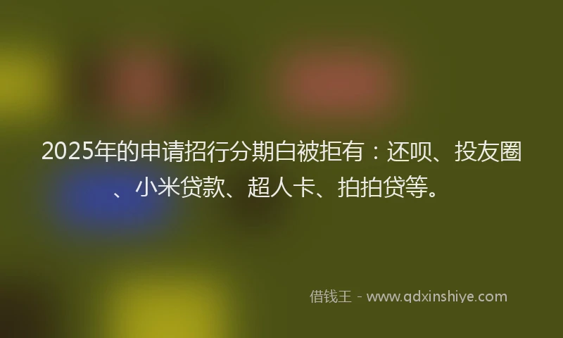 2025年的申请招行分期白被拒有：还呗、投友圈、小米贷款、超人卡、拍拍贷等。