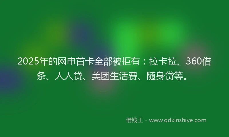 2025年的网申首卡全部被拒有：拉卡拉、360借条、人人贷、美团生活费、随身贷等。