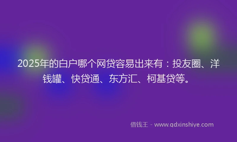 2025年的白户哪个网贷容易出来有：投友圈、洋钱罐、快贷通、东方汇、柯基贷等。