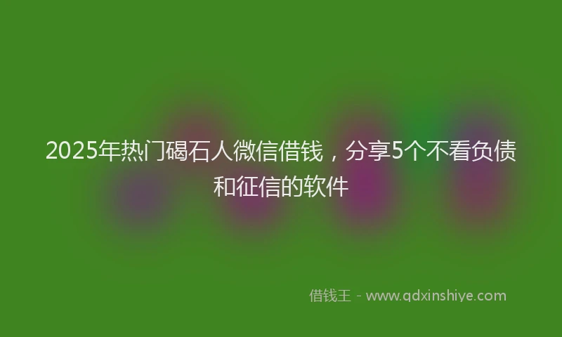 2025年热门碣石人微信借钱，分享5个不看负债和征信的软件