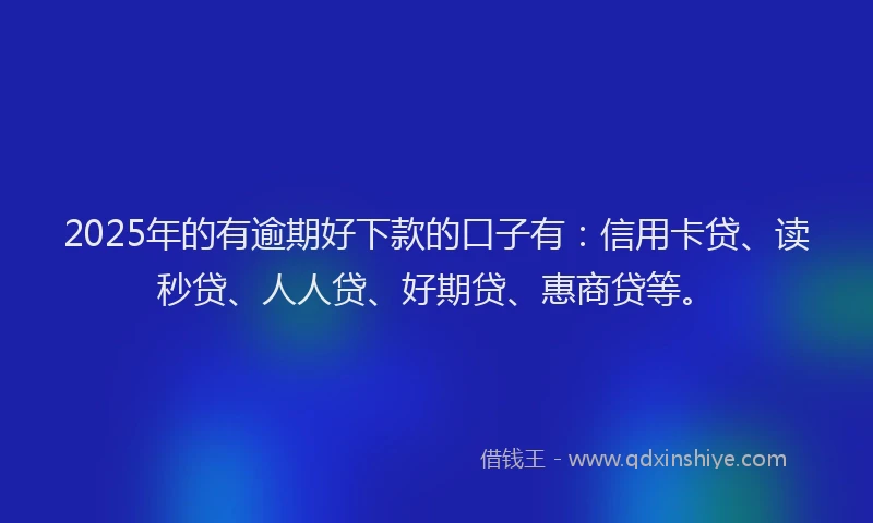 2025年的有逾期好下款的口子有：信用卡贷、读秒贷、人人贷、好期贷、惠商贷等。