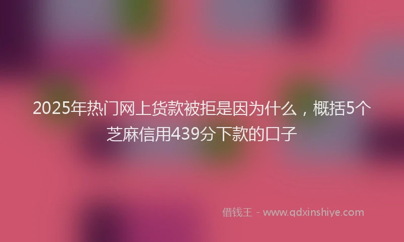2025年热门网上货款被拒是因为什么，概括5个芝麻信用439分下款的口子