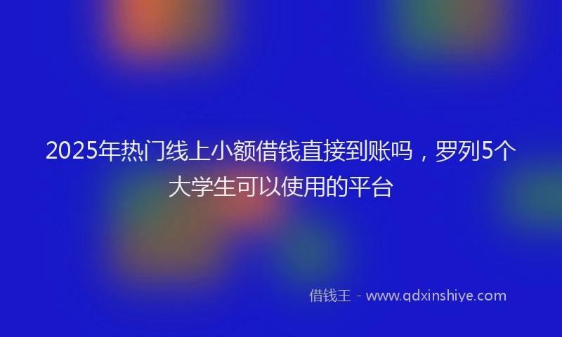 2025年热门线上小额借钱直接到账吗，罗列5个大学生可以使用的平台