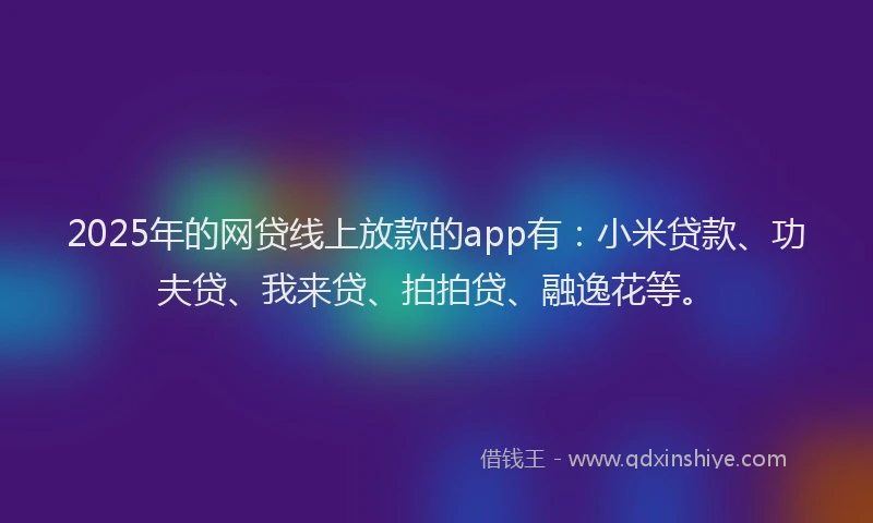 2025年的网贷线上放款的app有：小米贷款、功夫贷、我来贷、拍拍贷、融逸花等。