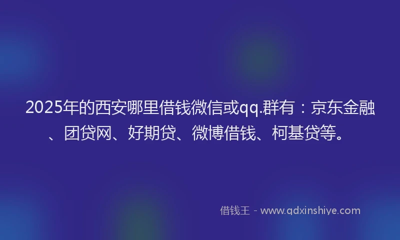 2025年的西安哪里借钱微信或qq.群有：京东金融、团贷网、好期贷、微博借钱、柯基贷等。