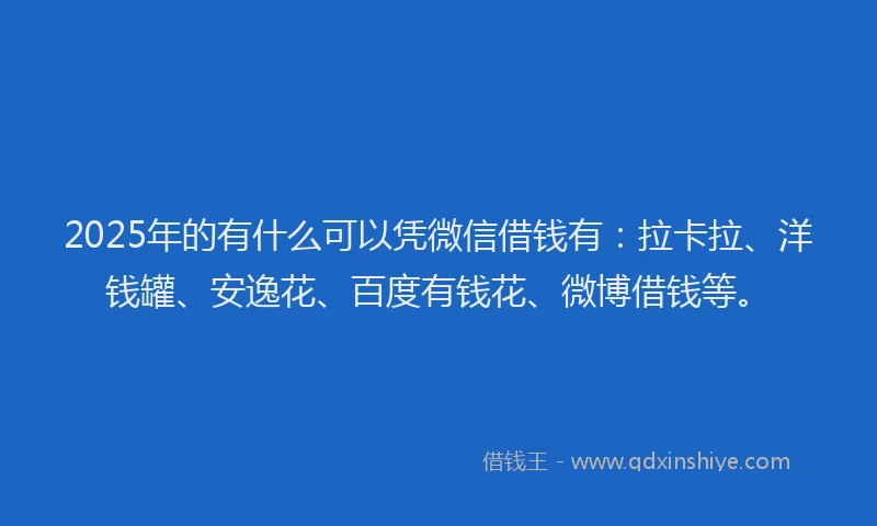 2025年的有什么可以凭微信借钱有：拉卡拉、洋钱罐、安逸花、百度有钱花、微博借钱等。