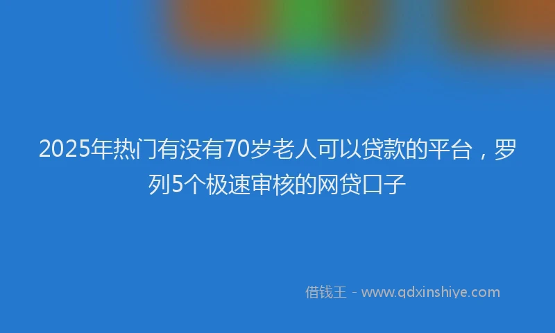 2025年热门有没有70岁老人可以贷款的平台，罗列5个极速审核的网贷口子