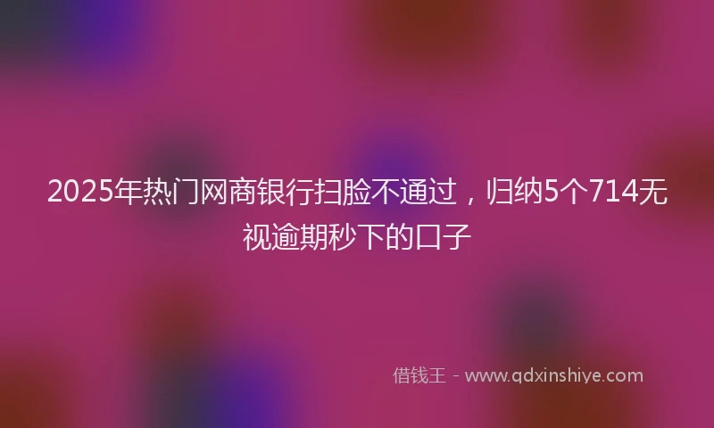 2025年热门网商银行扫脸不通过，归纳5个714无视逾期秒下的口子
