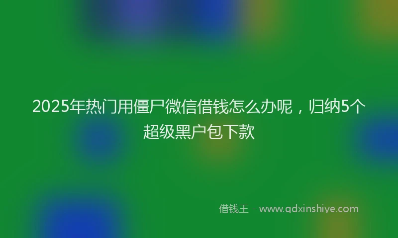 2025年热门用僵尸微信借钱怎么办呢，归纳5个超级黑户包下款