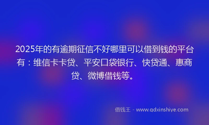 2025年的有逾期征信不好哪里可以借到钱的平台有：维信卡卡贷、平安口袋银行、快贷通、惠商贷、微博借钱等。