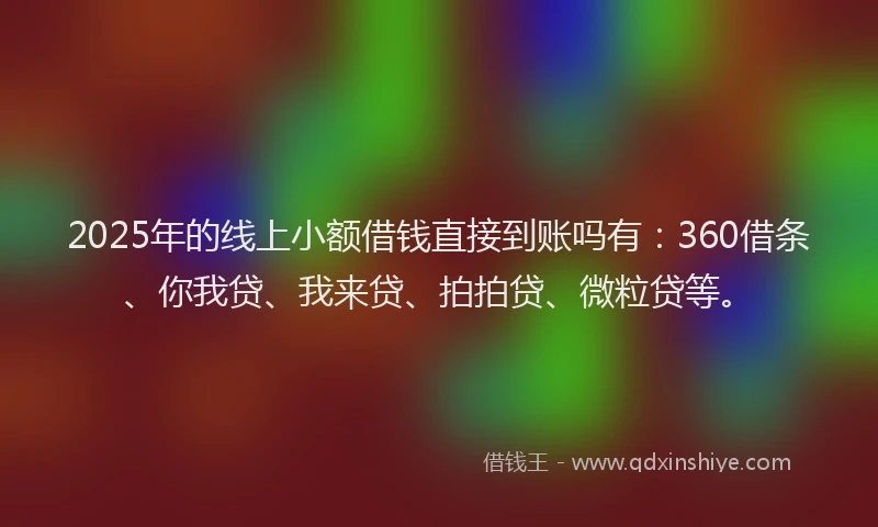 2025年的线上小额借钱直接到账吗有：360借条、你我贷、我来贷、拍拍贷、微粒贷等。
