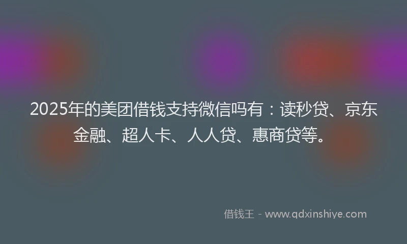 2025年的美团借钱支持微信吗有：读秒贷、京东金融、超人卡、人人贷、惠商贷等。