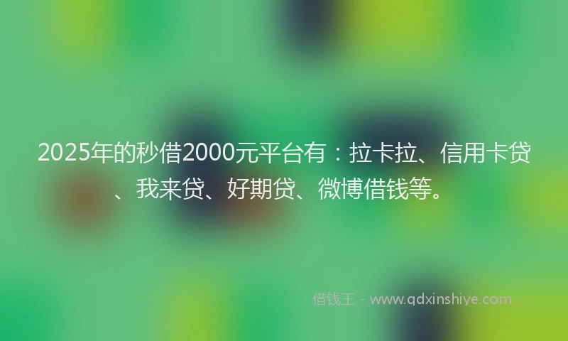 2025年的秒借2000元平台有：拉卡拉、信用卡贷、我来贷、好期贷、微博借钱等。
