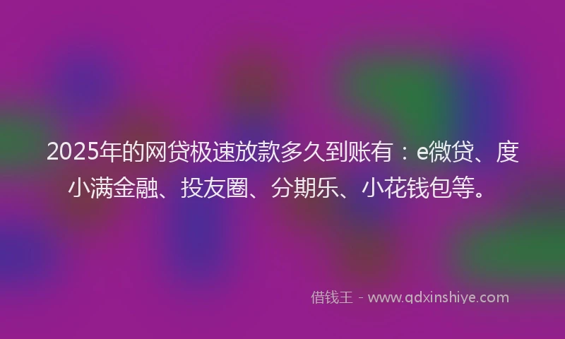 2025年的网贷极速放款多久到账有：e微贷、度小满金融、投友圈、分期乐、小花钱包等。
