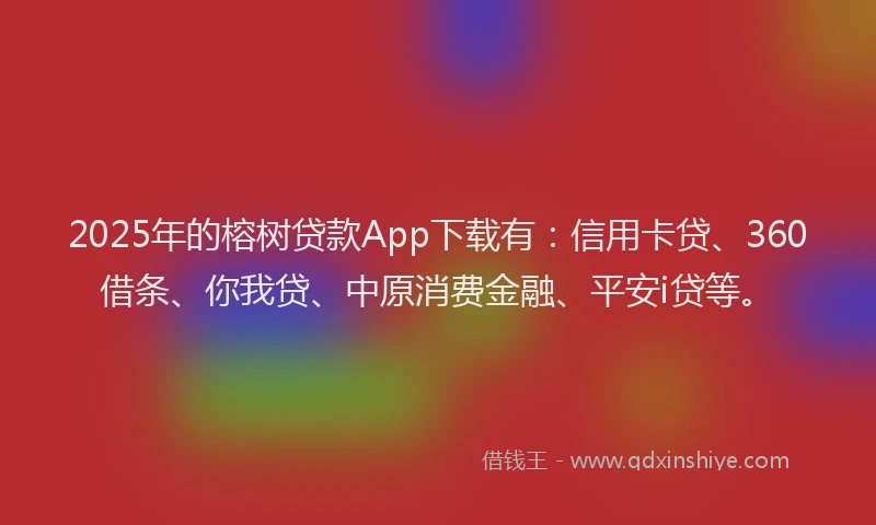 2025年的榕树贷款App下载有：信用卡贷、360借条、你我贷、中原消费金融、平安i贷等。