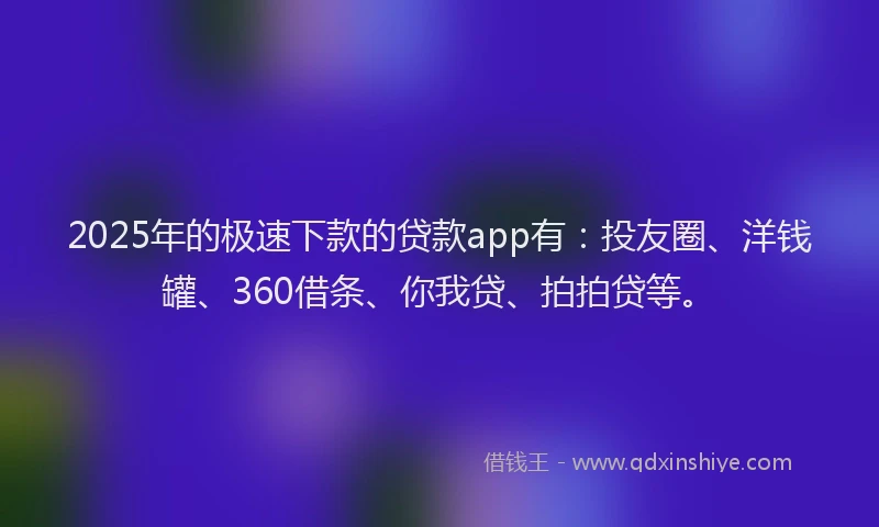 2025年的极速下款的贷款app有：投友圈、洋钱罐、360借条、你我贷、拍拍贷等。
