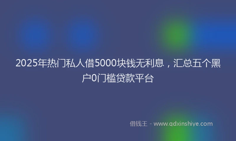 2025年热门私人借5000块钱无利息，汇总五个黑户0门槛贷款平台