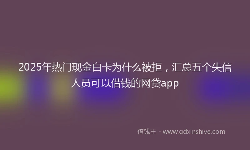 2025年热门现金白卡为什么被拒，汇总五个失信人员可以借钱的网贷app