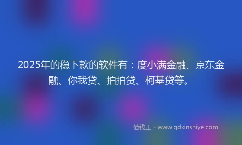 2025年的稳下款的软件有：度小满金融、京东金融、你我贷、拍拍贷、柯基贷等。
