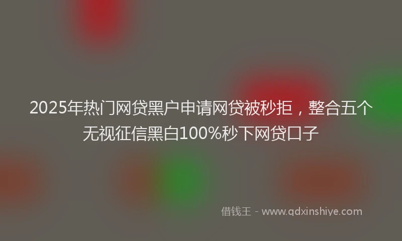2025年热门网贷黑户申请网贷被秒拒，整合五个无视征信黑白100%秒下网贷口子