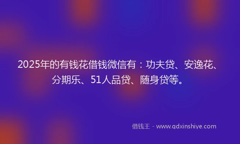 2025年的有钱花借钱微信有：功夫贷、安逸花、分期乐、51人品贷、随身贷等。