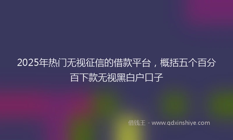2025年热门无视征信的借款平台，概括五个百分百下款无视黑白户口子