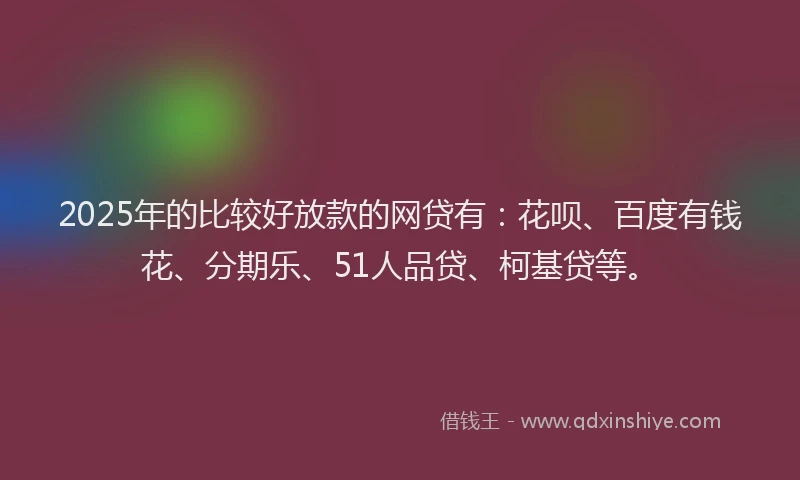 2025年的比较好放款的网贷有：花呗、百度有钱花、分期乐、51人品贷、柯基贷等。