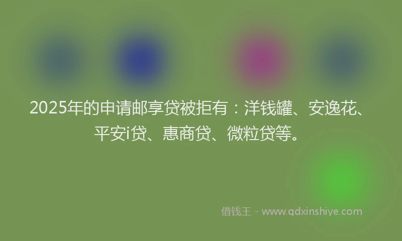2025年的申请邮享贷被拒有：洋钱罐、安逸花、平安i贷、惠商贷、微粒贷等。