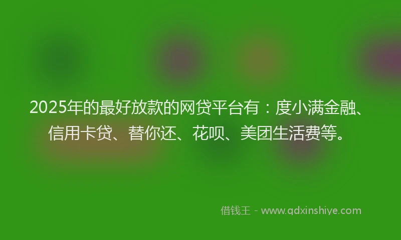 2025年的最好放款的网贷平台有：度小满金融、信用卡贷、替你还、花呗、美团生活费等。