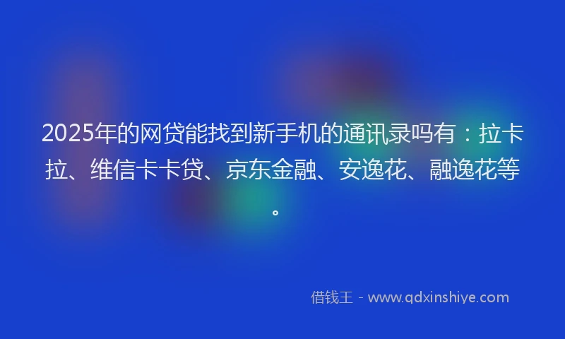 2025年的网贷能找到新手机的通讯录吗有：拉卡拉、维信卡卡贷、京东金融、安逸花、融逸花等。