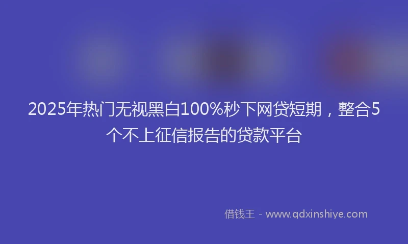 2025年热门无视黑白100%秒下网贷短期，整合5个不上征信报告的贷款平台